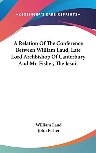 A Relation Of The Conference Between William Laud, Late Lord Archbishop Of Canterbury And Mr. Fisher, The Jesuit (9780548266465) by Laud, William; Fisher, John