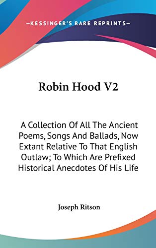 Robin Hood V2: A Collection Of All The Ancient Poems, Songs And Ballads, Now Extant Relative To That English Outlaw; To Which Are Prefixed Historical Anecdotes Of His Life (9780548270899) by Ritson, Joseph