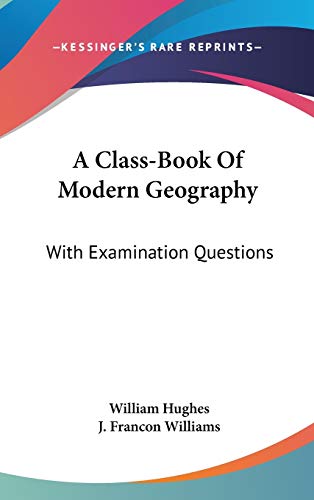 A Class-Book Of Modern Geography: With Examination Questions (9780548276761) by Hughes, William