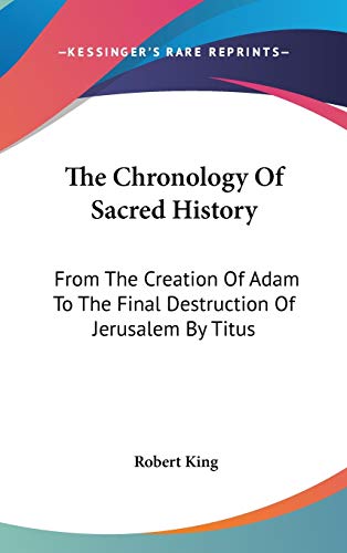 The Chronology Of Sacred History: From The Creation Of Adam To The Final Destruction Of Jerusalem By Titus (9780548278178) by King M.D., Robert