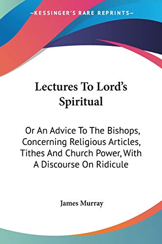 Lectures To Lord's Spiritual: Or An Advice To The Bishops, Concerning Religious Articles, Tithes And Church Power, With A Discourse On Ridicule (9780548286166) by Murray, James