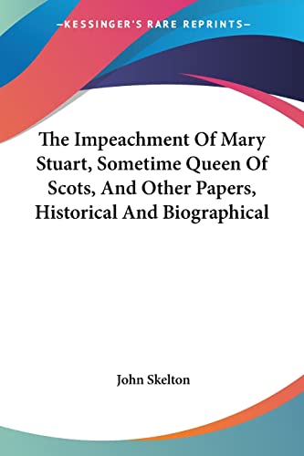 The Impeachment Of Mary Stuart, Sometime Queen Of Scots, And Other Papers, Historical And Biographical (9780548289686) by Skelton, Professor John