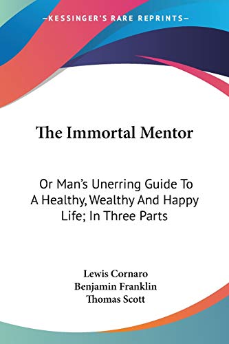The Immortal Mentor: Or Man's Unerring Guide To A Healthy, Wealthy And Happy Life; In Three Parts (9780548292150) by Cornaro, Lewis; Franklin, Benjamin; Scott, Thomas