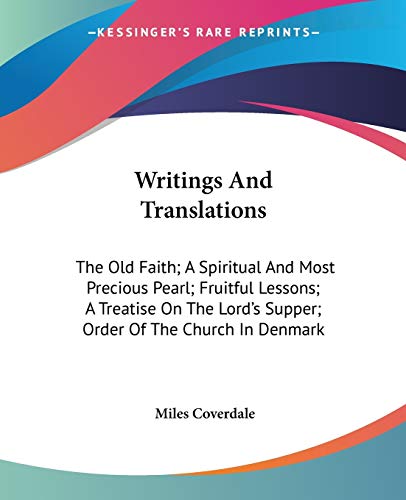 Writings And Translations: The Old Faith; A Spiritual And Most Precious Pearl; Fruitful Lessons; A Treatise On The Lord's Supper; Order Of The Church In Denmark (9780548294741) by Coverdale, Miles