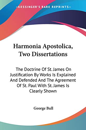 Harmonia Apostolica, Two Dissertations: The Doctrine Of St. James On Justification By Works Is Explained And Defended And The Agreement Of St. Paul With St. James Is Clearly Shown (9780548307250) by Bull, George