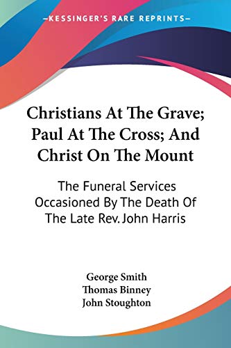 Stock image for Christians At The Grave; Paul At The Cross; And Christ On The Mount: The Funeral Services Occasioned By The Death Of The Late Rev. John Harris for sale by California Books