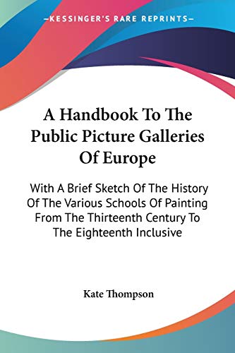 A Handbook To The Public Picture Galleries Of Europe: With A Brief Sketch Of The History Of The Various Schools Of Painting From The Thirteenth Century To The Eighteenth Inclusive (9780548314128) by Thompson, Kate