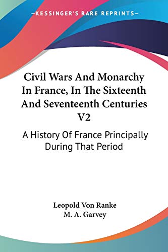 Civil Wars And Monarchy In France, In The Sixteenth And Seventeenth Centuries V2: A History Of France Principally During That Period (9780548320433) by Ranke, Leopold Von