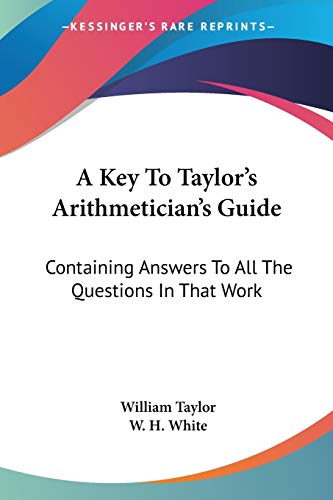 A Key To Taylor's Arithmetician's Guide: Containing Answers To All The Questions In That Work (9780548321850) by Taylor, William; White, W H