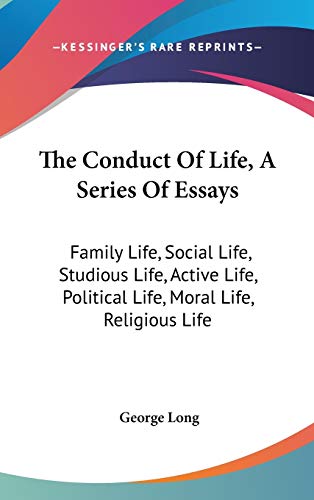 The Conduct Of Life, A Series Of Essays: Family Life, Social Life, Studious Life, Active Life, Political Life, Moral Life, Religious Life (9780548339954) by Long, George