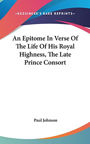 An Epitome In Verse Of The Life Of His Royal Highness, The Late Prince Consort (9780548354179) by Johnson, Professor Paul