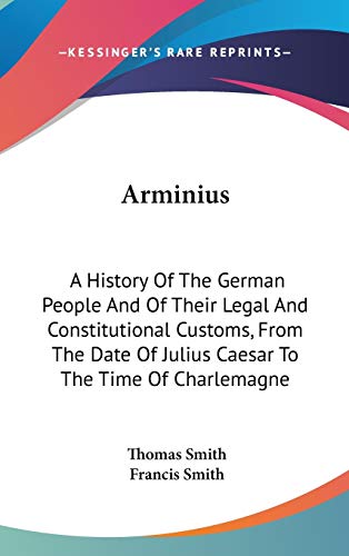 Arminius: A History Of The German People And Of Their Legal And Constitutional Customs, From The Date Of Julius Caesar To The Time Of Charlemagne (9780548364901) by Smith, Thomas