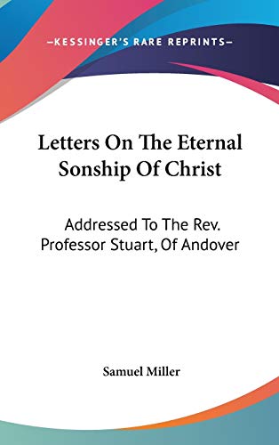 Letters On The Eternal Sonship Of Christ: Addressed To The Rev. Professor Stuart, Of Andover (9780548367766) by Miller, Samuel