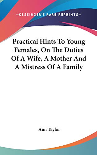 Practical Hints To Young Females, On The Duties Of A Wife, A Mother And A Mistress Of A Family (9780548368343) by Taylor, Ann