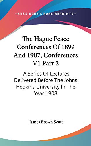 The Hague Peace Conferences of 1899 and 1907: A Series of Lectures Delivered Before the Johns Hopkins University in the Year 1908 (9780548383704) by Scott, James Brown