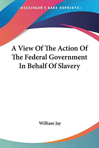 A View Of The Action Of The Federal Government In Behalf Of Slavery (9780548413968) by Jay, William