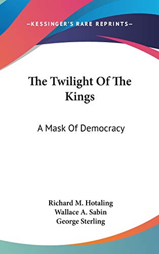 The Twilight Of The Kings: A Mask Of Democracy (9780548418802) by Hotaling, Richard M.; Sabin, Wallace A.; Sterling, George