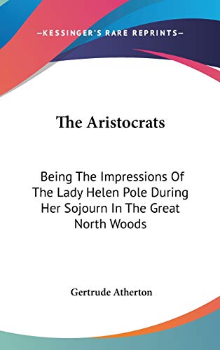 The Aristocrats: Being The Impressions Of The Lady Helen Pole During Her Sojourn In The Great North Woods (9780548423042) by Atherton, Gertrude
