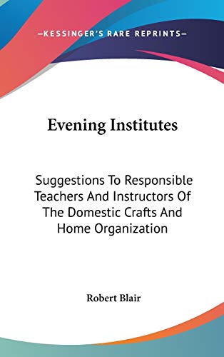 Evening Institutes: Suggestions To Responsible Teachers And Instructors Of The Domestic Crafts And Home Organization (9780548433805) by Blair, Robert