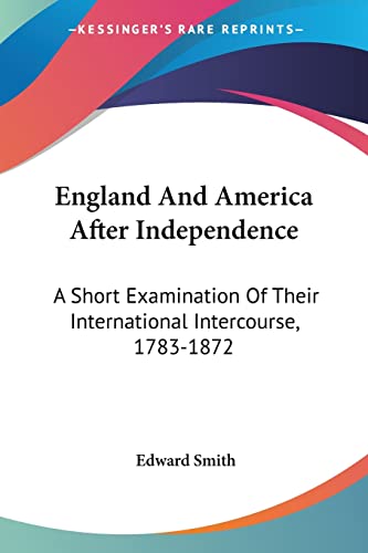 England And America After Independence: A Short Examination Of Their International Intercourse, 1783-1872 (9780548467176) by Smith RN, Edward