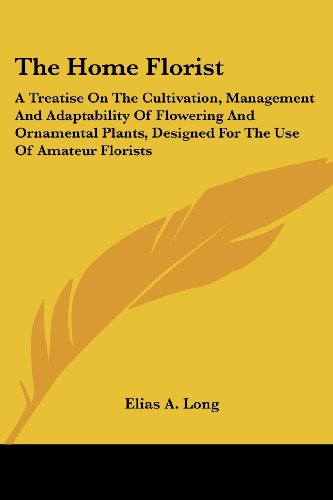 Imagen de archivo de The Home Florist: A Treatise On The Cultivation, Management And Adaptability Of Flowering And Ornamental Plants, Designed For The Use Of Amateur Florists a la venta por California Books