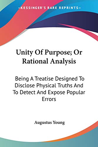 Stock image for Unity Of Purpose; Or Rational Analysis: Being A Treatise Designed To Disclose Physical Truths And To Detect And Expose Popular Errors for sale by California Books