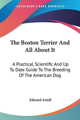Beispielbild fr The Boston Terrier And All About It: A Practical, Scientific And Up To Date Guide To The Breeding Of The American Dog zum Verkauf von NEWBOOKSHOP