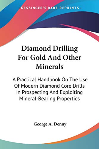 Imagen de archivo de Diamond Drilling For Gold And Other Minerals: A Practical Handbook On The Use Of Modern Diamond Core Drills In Prospecting And Exploiting Mineral-Bearing Properties a la venta por California Books