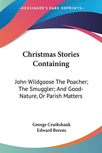 Christmas Stories Containing: John Wildgoose The Poacher; The Smuggler; And Good-Nature, Or Parish Matters (9780548489727) by Cruikshank, George; Berens, Edward