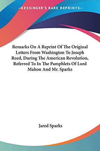 Remarks On A Reprint Of The Original Letters From Washington To Joseph Reed, During The American Revolution, Referred To In The Pamphlets Of Lord Mahon And Mr. Sparks (9780548492314) by Sparks, Jared