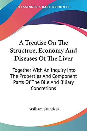 A Treatise On The Structure, Economy And Diseases Of The Liver: Together With An Inquiry Into The Properties And Component Parts Of The Bile And Biliary Concretions (9780548492666) by Saunders, William