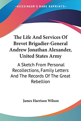 The Life And Services Of Brevet Brigadier-General Andrew Jonathan Alexander, United States Army: A Sketch From Personal Recollections, Family Letters And The Records Of The Great Rebellion (9780548492796) by Wilson, James Harrison
