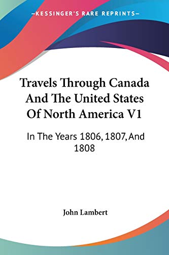 Travels Through Canada And The United States Of North America V1: In The Years 1806, 1807, And 1808 (9780548501993) by Lambert, John