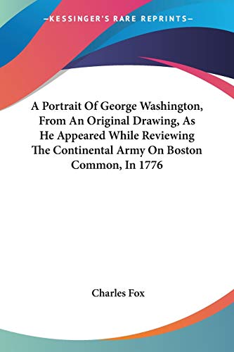 A Portrait Of George Washington, From An Original Drawing, As He Appeared While Reviewing The Continental Army On Boston Common, In 1776 (9780548503720) by Fox Charles, Professor Of Entomology