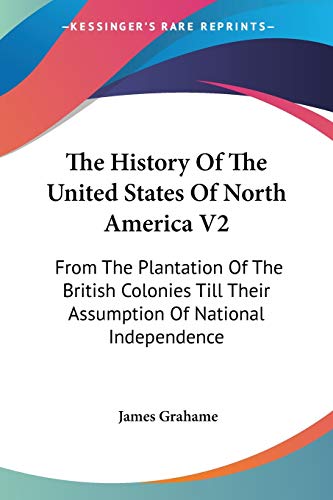 The History Of The United States Of North America V2: From The Plantation Of The British Colonies Till Their Assumption Of National Independence (9780548509449) by Grahame, James