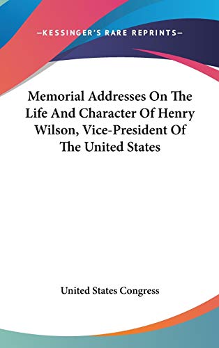 Memorial Addresses On The Life And Character Of Henry Wilson, Vice-President Of The United States (9780548524268) by United States Congress