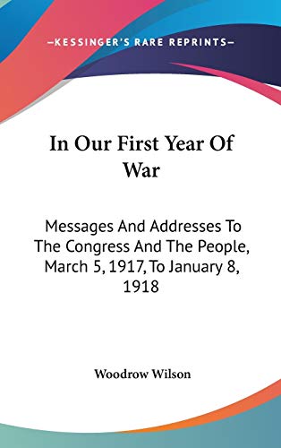 In Our First Year Of War: Messages And Addresses To The Congress And The People, March 5, 1917, To January 8, 1918 (9780548525913) by Wilson, Woodrow