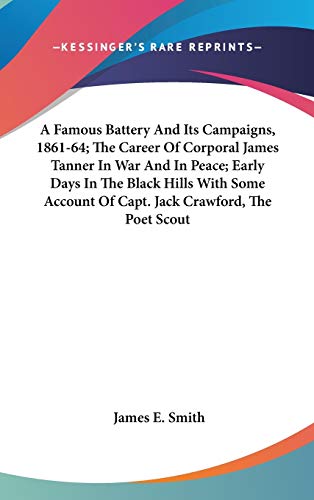 A Famous Battery And Its Campaigns, 1861-64, The Career Of Corporal James Tanner In War And In Peace: Early Days in the Black Hills With Some Account of Capt. Jack Crawford, the Poet Scout (9780548535929) by Smith, James E.