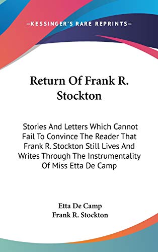 Return Of Frank R. Stockton: Stories And Letters Which Cannot Fail To Convince The Reader That Frank R. Stockton Still Lives And Writes Through The Instrumentality Of Miss Etta De Camp (9780548542798) by De Camp, Etta; Stockton, Frank R.