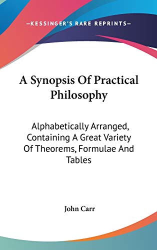 A Synopsis Of Practical Philosophy: Alphabetically Arranged, Containing A Great Variety Of Theorems, Formulae And Tables (9780548553312) by Carr Sir, John