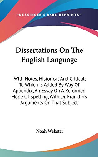 Dissertations On The English Language: With Notes, Historical And Critical; To Which Is Added By Way Of Appendix, An Essay On A Reformed Mode Of Spelling, With Dr. Franklin's Arguments On That Subject (9780548554272) by Webster, Noah