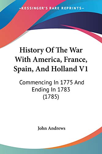 History Of The War With America, France, Spain, And Holland V1: Commencing In 1775 And Ending In 1783 (1785) (9780548565742) by Andrews Mria, Visiting Fellow John