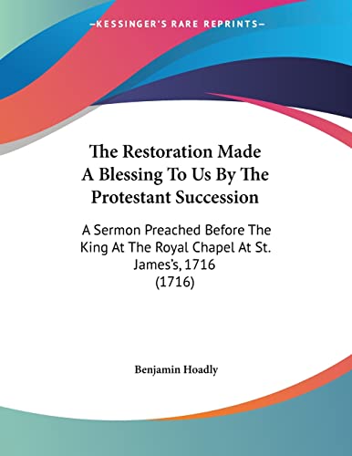 The Restoration Made A Blessing To Us By The Protestant Succession: A Sermon Preached Before the King at the Royal Chapel at St. James's, 1716 (9780548578032) by Hoadly, Benjamin