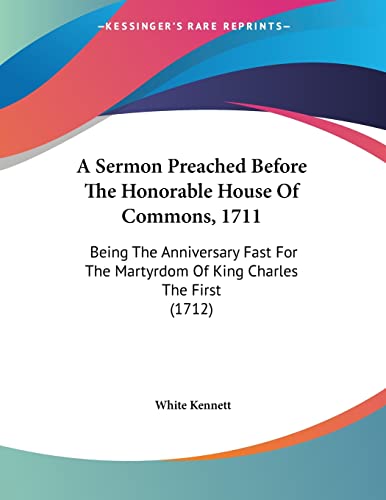 A Sermon Preached Before The Honorable House Of Commons, 1711: Being the Anniversary Fast for the Martyrdom of King Charles the First (9780548579237) by Kennett, White