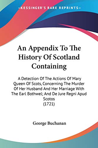 An Appendix To The History Of Scotland Containing: A Detection Of The Actions Of Mary Queen Of Scots, Concerning The Murder Of Her Husband And Her ... Bothwel; And De Jure Regni Apud Scotos (1721) (9780548585092) by Buchanan Dr, George