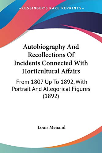 Autobiography And Recollections Of Incidents Connected With Horticultural Affairs: From 1807 Up To 1892, With Portrait And Allegorical Figures (1892) (9780548585894) by Menand III, Assistant Professor Of English At Queens College Louis