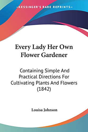Imagen de archivo de Every Lady Her Own Flower Gardener: Containing Simple And Practical Directions For Cultivating Plants And Flowers (1842) a la venta por California Books