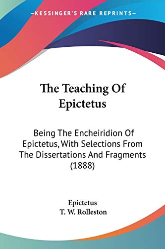 The Teaching Of Epictetus: Being The Encheiridion Of Epictetus, With Selections From The Dissertations And Fragments (1888) (9780548598238) by Epictetus