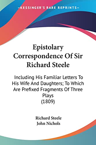 Epistolary Correspondence Of Sir Richard Steele: Including His Familiar Letters To His Wife And Daughters; To Which Are Prefixed Fragments Of Three Plays (1809) (9780548604250) by Steele Sir, Richard