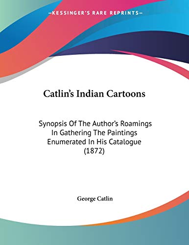 Catlin's Indian Cartoons: Synopsis of the Author's Roamings in Gathering the Paintings Enumerated in His Catalogue (9780548611319) by Catlin, George